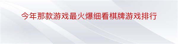 今年那款游戏最火爆细看棋牌游戏排行