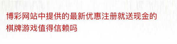 博彩网站中提供的最新优惠注册就送现金的棋牌游戏值得信赖吗