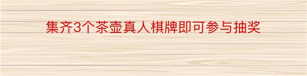 集齐3个茶壶真人棋牌即可参与抽奖