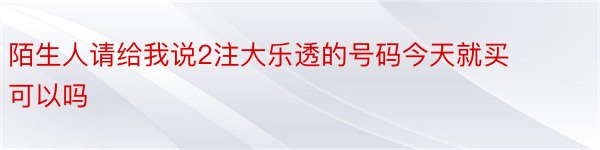 陌生人请给我说2注大乐透的号码今天就买可以吗