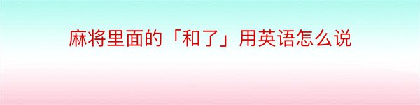 麻将里面的「和了」用英语怎么说