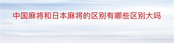 中国麻将和日本麻将的区别有哪些区别大吗