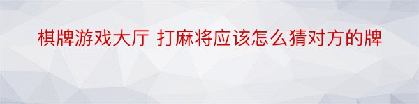 棋牌游戏大厅 打麻将应该怎么猜对方的牌