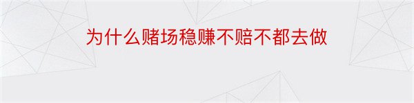 为什么赌场稳赚不赔不都去做