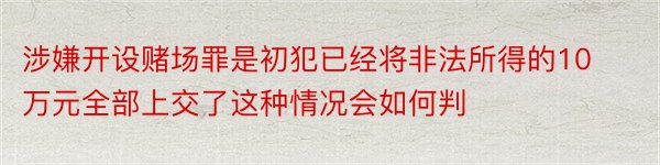 涉嫌开设赌场罪是初犯已经将非法所得的10万元全部上交了这种情况会如何判