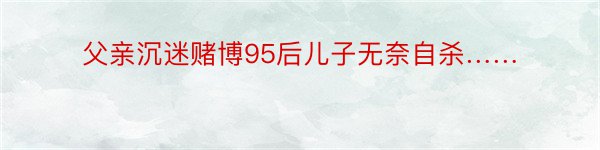 父亲沉迷赌博95后儿子无奈自杀……