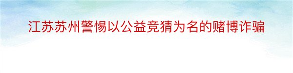 江苏苏州警惕以公益竞猜为名的赌博诈骗