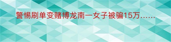 警惕刷单变赌博龙南一女子被骗15万……