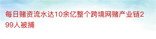 每日赌资流水达10余亿整个跨境网赌产业链299人被捕