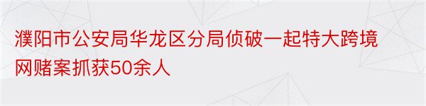 濮阳市公安局华龙区分局侦破一起特大跨境网赌案抓获50余人