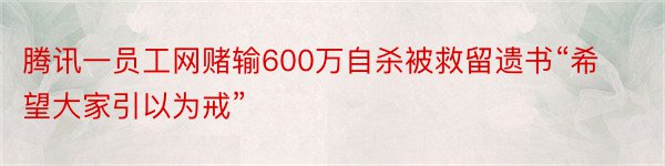 腾讯一员工网赌输600万自杀被救留遗书“希望大家引以为戒”