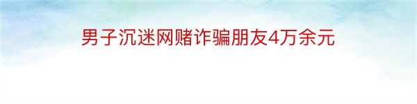 男子沉迷网赌诈骗朋友4万余元