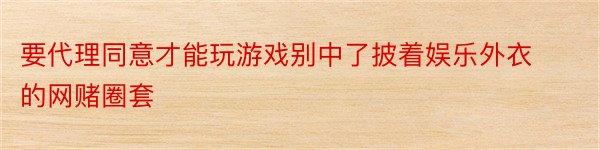 要代理同意才能玩游戏别中了披着娱乐外衣的网赌圈套