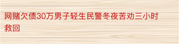 网赌欠债30万男子轻生民警冬夜苦劝三小时救回