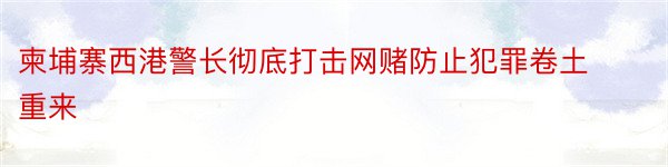 柬埔寨西港警长彻底打击网赌防止犯罪卷土重来