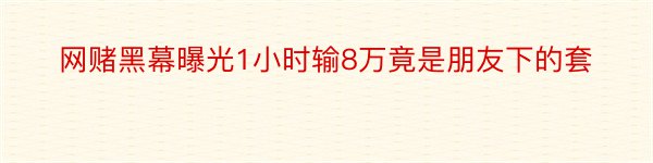 网赌黑幕曝光1小时输8万竟是朋友下的套