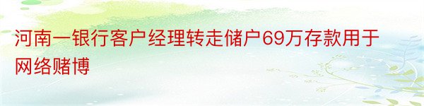 河南一银行客户经理转走储户69万存款用于网络赌博