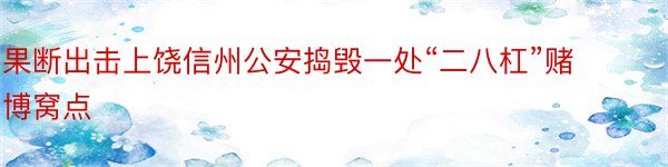 果断出击上饶信州公安捣毁一处“二八杠”赌博窝点