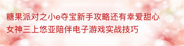 糖果派对之小e夺宝新手攻略还有幸爱甜心女神三上悠亚陪伴电子游戏实战技巧