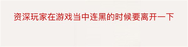 资深玩家在游戏当中连黑的时候要离开一下