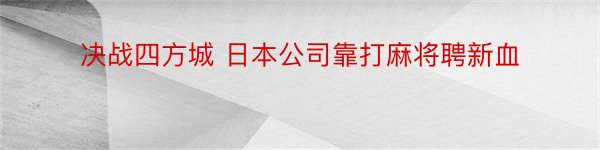 决战四方城 日本公司靠打麻将聘新血