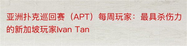 亚洲扑克巡回赛（APT）每周玩家：最具杀伤力的新加坡玩家Ivan Tan