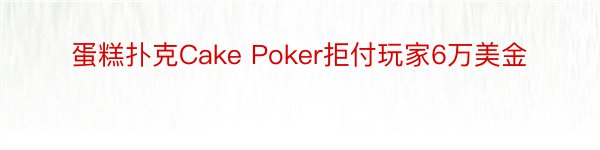 蛋糕扑克Cake Poker拒付玩家6万美金