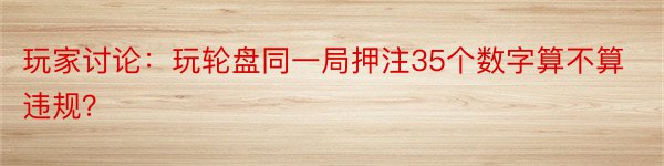 玩家讨论：玩轮盘同一局押注35个数字算不算违规？