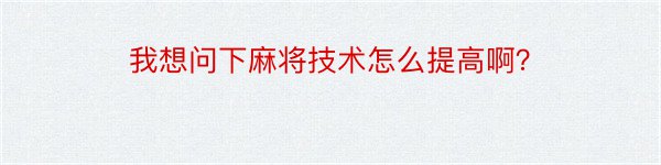 我想问下麻将技术怎么提高啊？