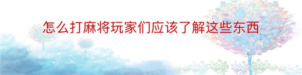 怎么打麻将玩家们应该了解这些东西