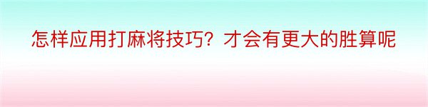 怎样应用打麻将技巧？才会有更大的胜算呢