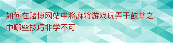 如何在赌博网站中将麻将游戏玩弄于鼓掌之中哪些技巧非学不可