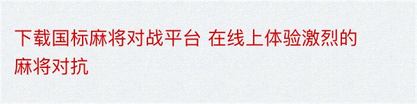 下载国标麻将对战平台 在线上体验激烈的麻将对抗