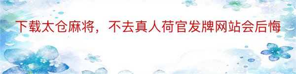 下载太仓麻将，不去真人荷官发牌网站会后悔