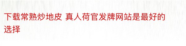 下载常熟炒地皮 真人荷官发牌网站是最好的选择