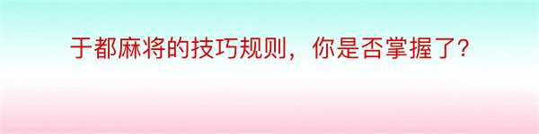 于都麻将的技巧规则，你是否掌握了？