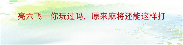 亮六飞一你玩过吗，原来麻将还能这样打