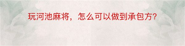 玩河池麻将，怎么可以做到承包方？