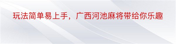 玩法简单易上手，广西河池麻将带给你乐趣