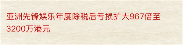 亚洲先锋娱乐年度除税后亏损扩大967倍至3200万港元