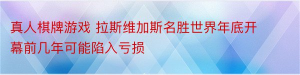 真人棋牌游戏 拉斯维加斯名胜世界年底开幕前几年可能陷入亏损