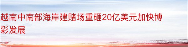 越南中南部海岸建赌场重砸20亿美元加快博彩发展