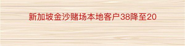 新加坡金沙赌场本地客户38降至20